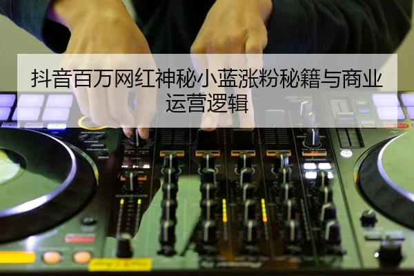 抖音百万网红神秘小蓝涨粉秘籍与商业运营逻辑